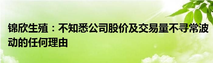 锦欣生殖：不知悉公司股价及交易量不寻常波动的任何理由