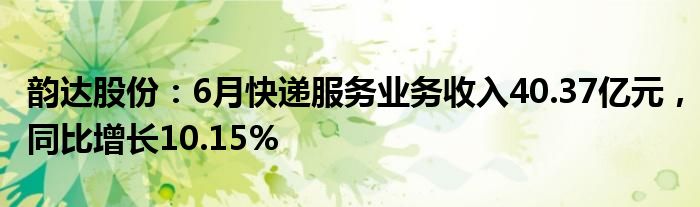 韵达股份：6月快递服务业务收入40.37亿元，同比增长10.15%