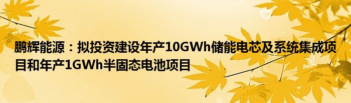 鹏辉能源：拟投资建设年产10GWh储能电芯及系统集成项目和年产1GWh半固态电池项目