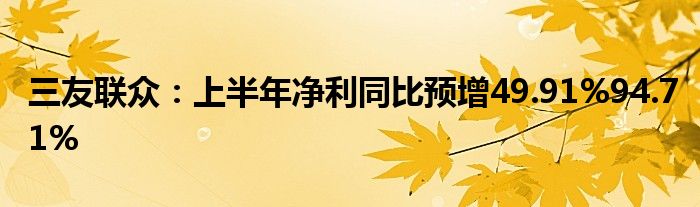 三友联众：上半年净利同比预增49.91%94.71%