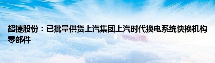 超捷股份：已批量供货上汽集团上汽时代换电系统快换机构零部件