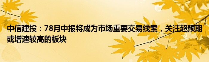 中信建投：78月中报将成为市场重要交易线索，关注超预期或增速较高的板块