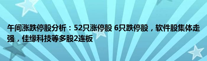 午间涨跌停股分析：52只涨停股 6只跌停股，软件股集体走强，佳缘科技等多股2连板