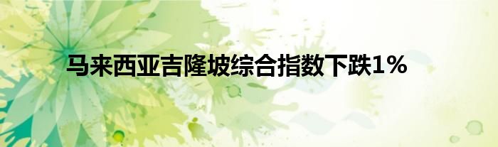 马来西亚吉隆坡综合指数下跌1%