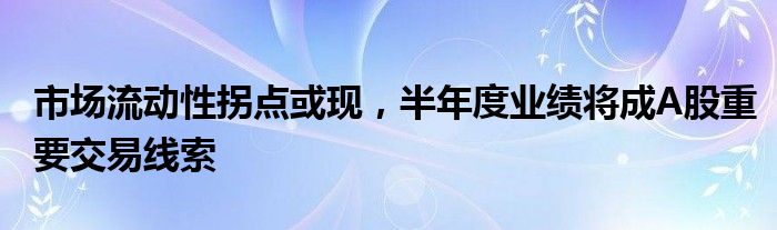 市场流动性拐点或现，半年度业绩将成A股重要交易线索