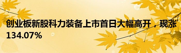 创业板新股科力装备上市首日大幅高开，现涨134.07%