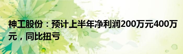 神工股份：预计上半年净利润200万元400万元，同比扭亏