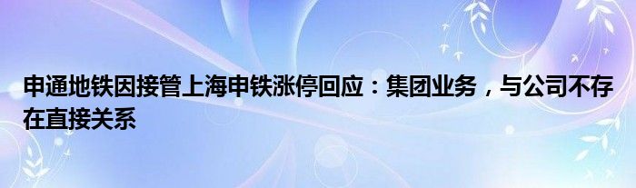 申通地铁因接管上海申铁涨停回应：集团业务，与公司不存在直接关系