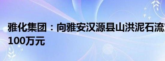 雅化集团：向雅安汉源县山洪泥石流灾区捐款100万元