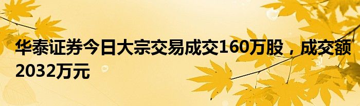 华泰证券今日大宗交易成交160万股，成交额2032万元