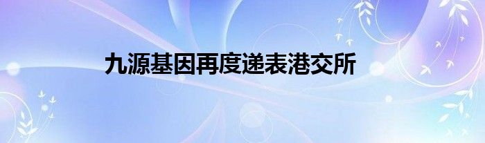 九源基因再度递表港交所