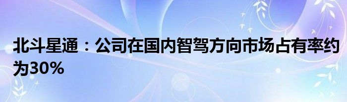 北斗星通：公司在国内智驾方向市场占有率约为30%