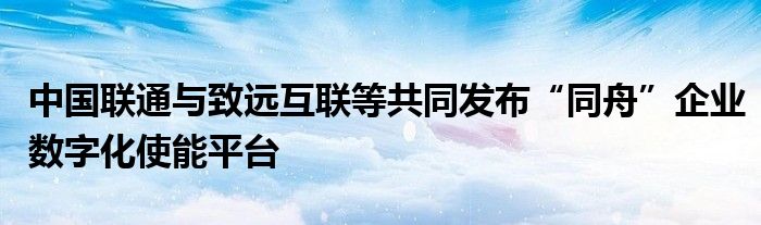 中国联通与致远互联等共同发布“同舟”企业数字化使能平台