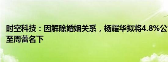 时空科技：因解除婚姻关系，杨耀华拟将4.8%公司股份分割至周蕾名下