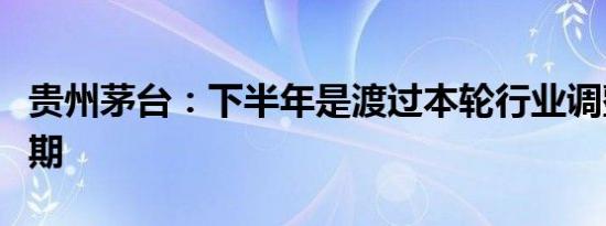 贵州茅台：下半年是渡过本轮行业调整的关键期