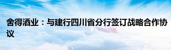 舍得酒业：与建行四川省分行签订战略合作协议