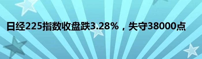 日经225指数收盘跌3.28%，失守38000点