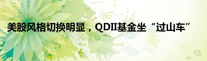 美股风格切换明显，QDII基金坐“过山车”