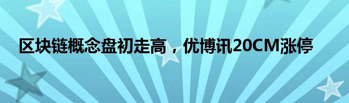 区块链概念盘初走高，优博讯20CM涨停