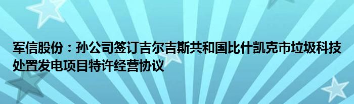 军信股份：孙公司签订吉尔吉斯共和国比什凯克市垃圾科技处置发电项目特许经营协议