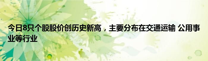 今日8只个股股价创历史新高，主要分布在交通运输 公用事业等行业