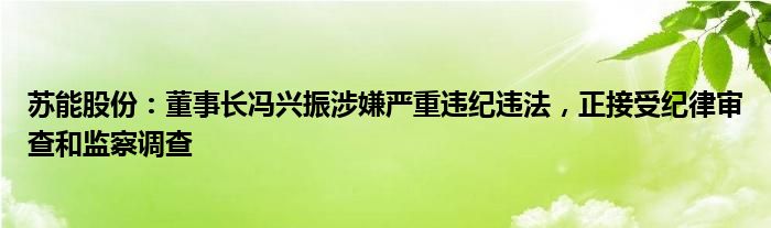 苏能股份：董事长冯兴振涉嫌严重违纪违法，正接受纪律审查和监察调查