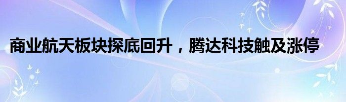 商业航天板块探底回升，腾达科技触及涨停