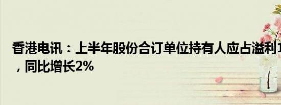 香港电讯：上半年股份合订单位持有人应占溢利19.9亿港元，同比增长2%