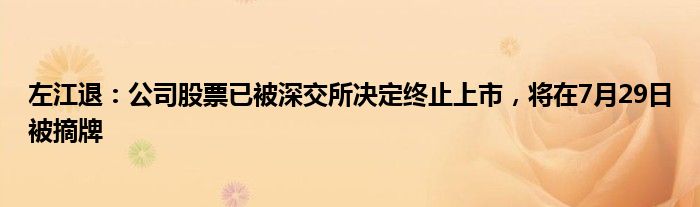 左江退：公司股票已被深交所决定终止上市，将在7月29日被摘牌