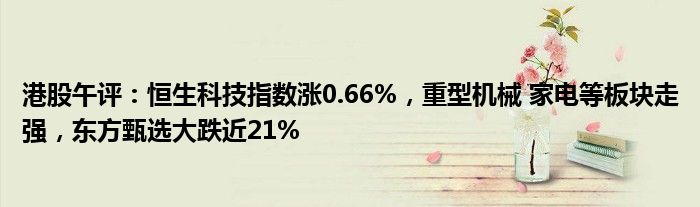 港股午评：恒生科技指数涨0.66%，重型机械 家电等板块走强，东方甄选大跌近21%