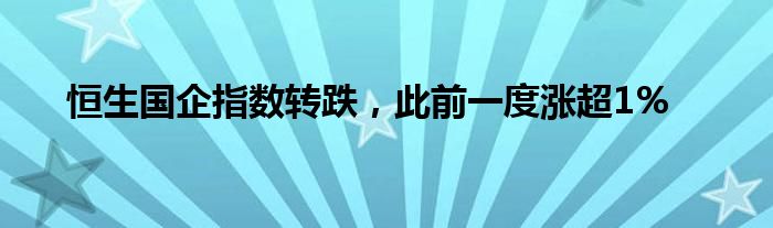 恒生国企指数转跌，此前一度涨超1%