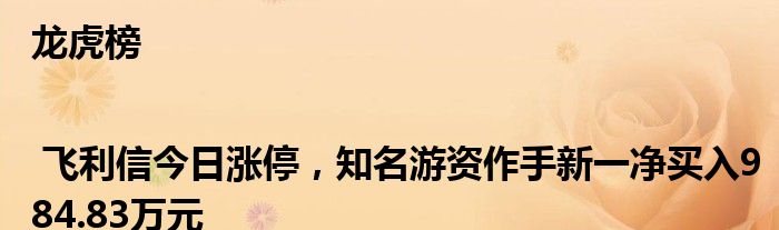 龙虎榜 | 飞利信今日涨停，知名游资作手新一净买入984.83万元