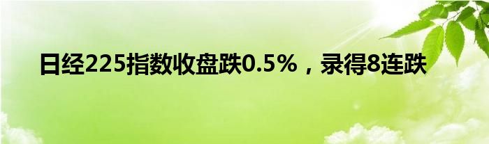 日经225指数收盘跌0.5%，录得8连跌