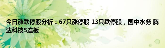 今日涨跌停股分析：67只涨停股 13只跌停股，国中水务 腾达科技5连板