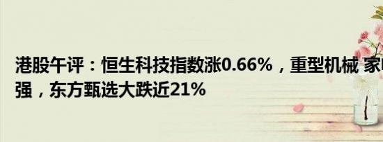 港股午评：恒生科技指数涨0.66%，重型机械 家电等板块走强，东方甄选大跌近21%
