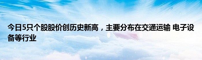 今日5只个股股价创历史新高，主要分布在交通运输 电子设备等行业