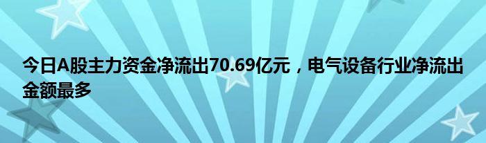 今日A股主力资金净流出70.69亿元，电气设备行业净流出金额最多