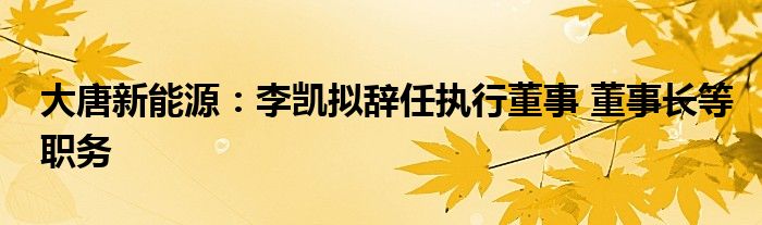 大唐新能源：李凯拟辞任执行董事 董事长等职务