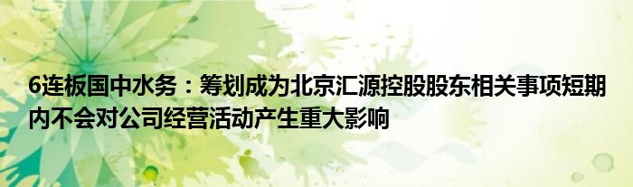 6连板国中水务：筹划成为北京汇源控股股东相关事项短期内不会对公司经营活动产生重大影响