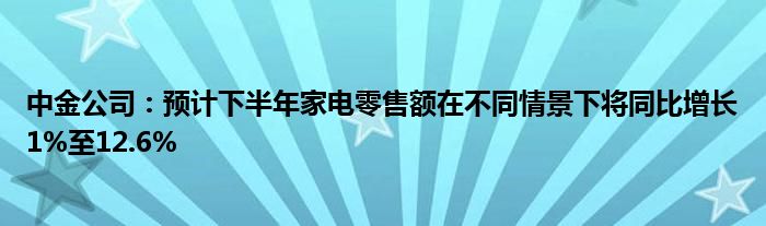 中金公司：预计下半年家电零售额在不同情景下将同比增长1%至12.6%