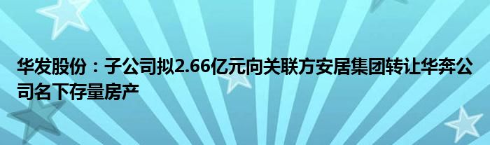 华发股份：子公司拟2.66亿元向关联方安居集团转让华奔公司名下存量房产