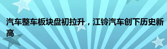 汽车整车板块盘初拉升，江铃汽车创下历史新高