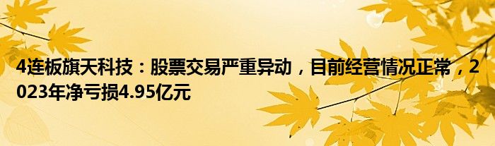 4连板旗天科技：股票交易严重异动，目前经营情况正常，2023年净亏损4.95亿元