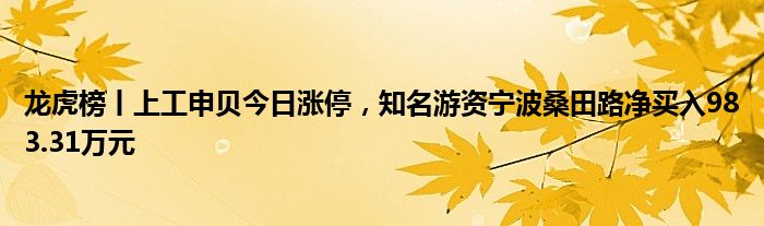 龙虎榜丨上工申贝今日涨停，知名游资宁波桑田路净买入983.31万元