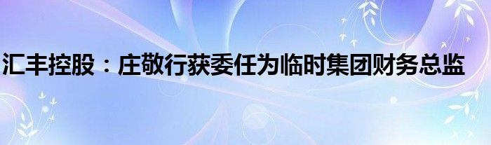 汇丰控股：庄敬行获委任为临时集团财务总监