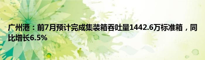 广州港：前7月预计完成集装箱吞吐量1442.6万标准箱，同比增长6.5%