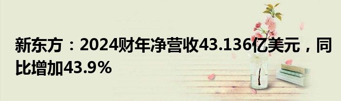 新东方：2024财年净营收43.136亿美元，同比增加43.9%