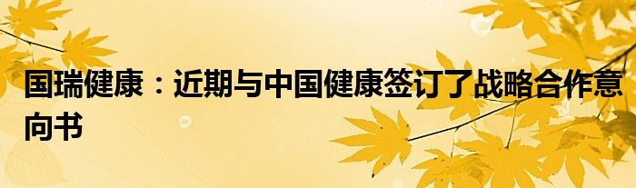 国瑞健康：近期与中国健康签订了战略合作意向书