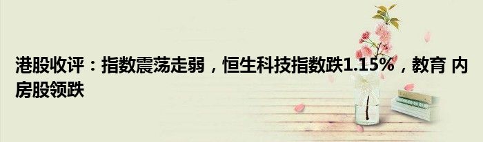 港股收评：指数震荡走弱，恒生科技指数跌1.15%，教育 内房股领跌