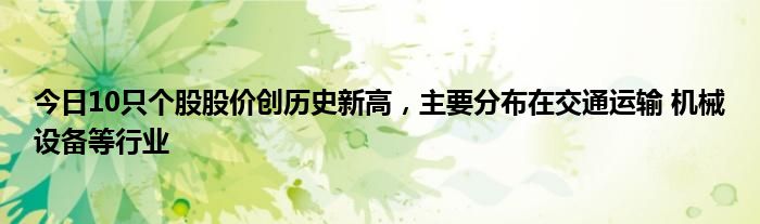 今日10只个股股价创历史新高，主要分布在交通运输 机械设备等行业